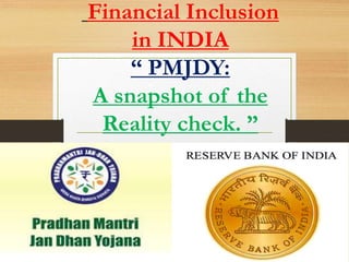 Financial Inclusion
in INDIA
“ PMJDY:
A snapshot of the
Reality check. ”
 