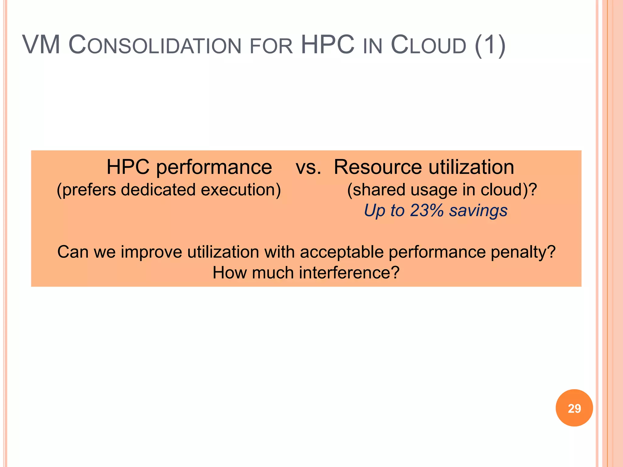 VM CONSOLIDATION FOR HPC IN CLOUD (1)
29
HPC performance vs. Resource utilization
(prefers dedicated execution) (shared usage in cloud)?
Up to 23% savings
Can we improve utilization with acceptable performance penalty?
How much interference?
 
