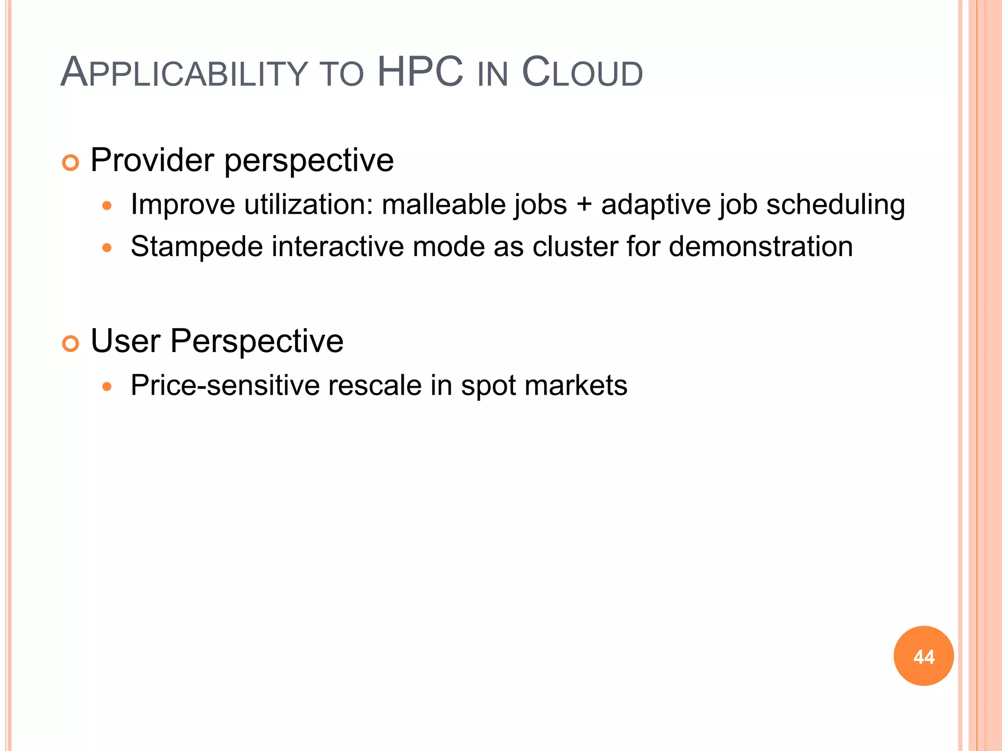 APPLICABILITY TO HPC IN CLOUD
44
 Provider perspective
 Improve utilization: malleable jobs + adaptive job scheduling
 Stampede interactive mode as cluster for demonstration
 User Perspective
 Price-sensitive rescale in spot markets
 