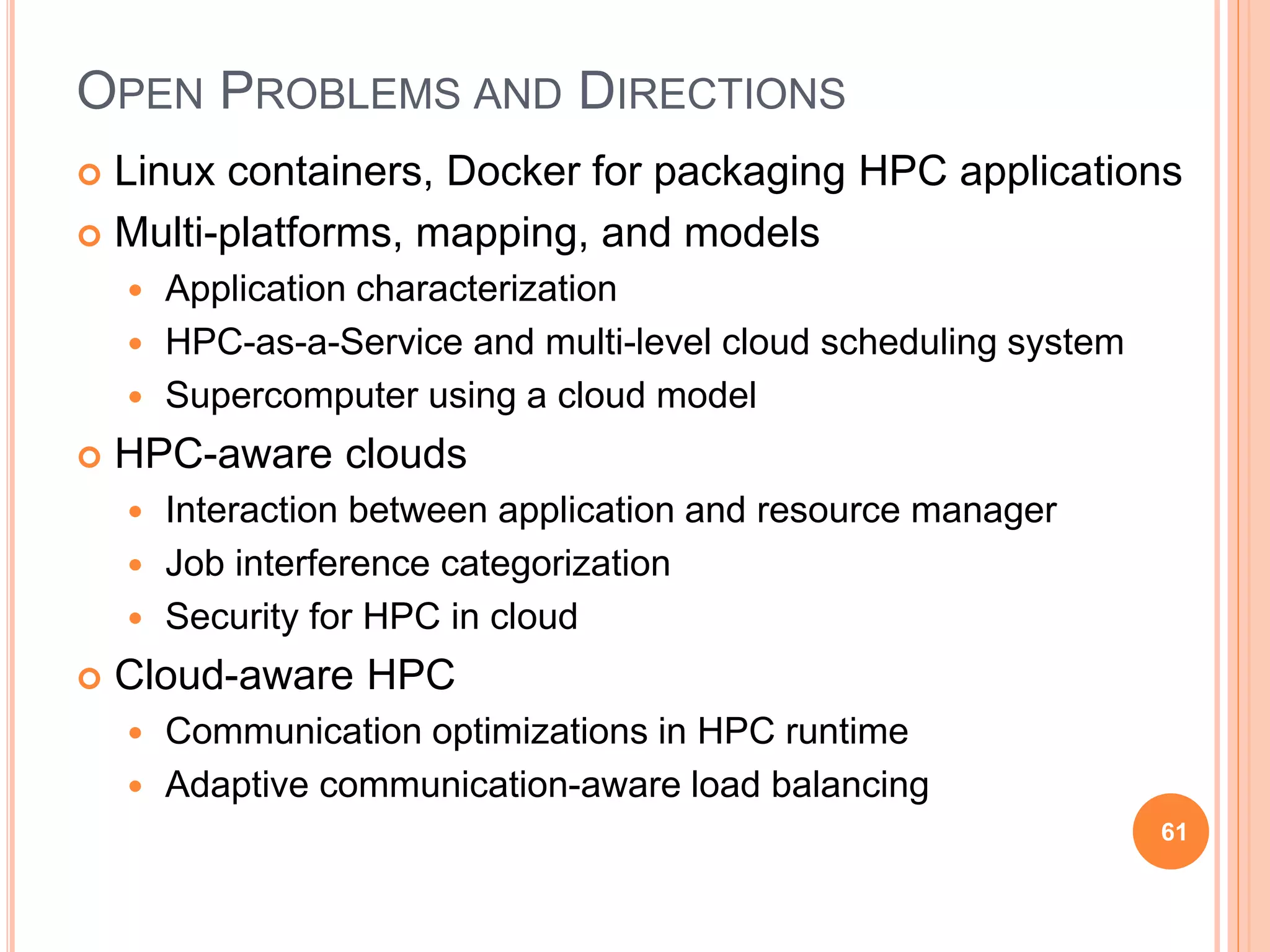 OPEN PROBLEMS AND DIRECTIONS
 Linux containers, Docker for packaging HPC applications
 Multi-platforms, mapping, and models
 Application characterization
 HPC-as-a-Service and multi-level cloud scheduling system
 Supercomputer using a cloud model
 HPC-aware clouds
 Interaction between application and resource manager
 Job interference categorization
 Security for HPC in cloud
 Cloud-aware HPC
 Communication optimizations in HPC runtime
 Adaptive communication-aware load balancing
61
 