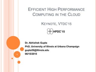 EFFICIENT HIGH PERFORMANCE
COMPUTING IN THE CLOUD
KEYNOTE, VTDC’15
Dr. Abhishek Gupta
PhD, University of Illinois at Urbana Champaign
gupta59@Illinois.edu
06/15/20151
 