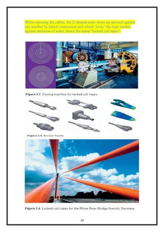 10
When stressing the cables, the Z-shaped outer wires are pressed against
one another by lateral contraction and which ‘locks’ the rope surface
against intrusion of water, hence the name ‘locked coil ropes’.
 