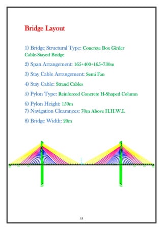 18
Bridge Layout
1) Bridge Structural Type: Concrete Box Girder
Cable-Stayed Bridge
2) Span Arrangement: 165+400+165=730m
3) Stay Cable Arrangement: Semi Fan
4) Stay Cable: Strand Cables
5) Pylon Type: Reinforced Concrete H-Shaped Column
6) Pylon Height: 150m
7) Navigation Clearances: 70m Above H.H.W.L
8) Bridge Width: 20m
 