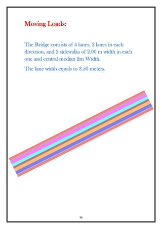 36
Moving Loads:
The Bridge consists of 4 lanes, 2 lanes in each
direction, and 2 sidewalks of 2.00 m width in each
one and central median 2m Width.
The lane width equals to 3.50 meters.
 