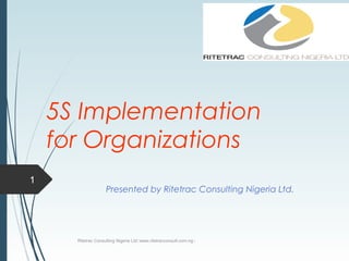 5S Implementation
for Organizations
Presented by Ritetrac Consulting Nigeria Ltd.
Ritetrac Consulting Nigeria Ltd::www.ritetracconsult.com.ng::
1
 
