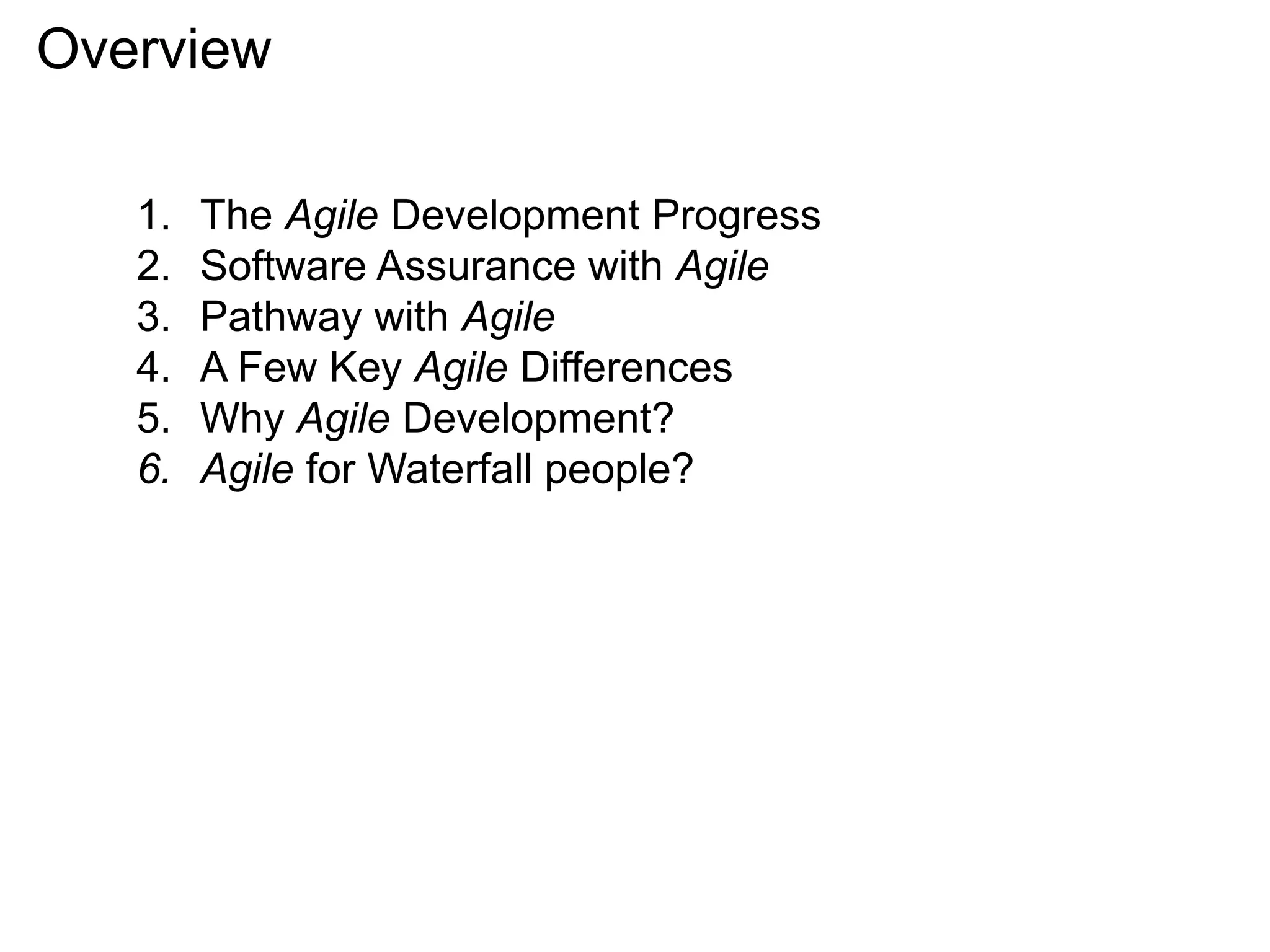 Overview
1. The Agile Development Progress
2. Software Assurance with Agile
3. Pathway with Agile
4. A Few Key Agile Differences
5. Why Agile Development?
6. Agile for Waterfall people?
 
