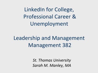 LinkedIn for College, 
Professional Career & 
Unemployment 
Leadership and Management 
Management 382 
St. Thomas University 
Sarah M. Manley, MA 
 