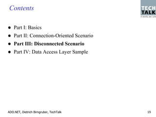 Contents

    Part I: Basics
    Part II: Connection-Oriented Scenario
    Part III: Disconnected Scenario
    Part IV: Data Access Layer Sample




ADO.NET, Dietrich Birngruber, TechTalk      19
 