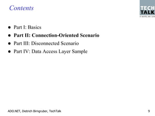 Contents

    Part I: Basics
    Part II: Connection-Oriented Scenario
    Part III: Disconnected Scenario
    Part IV: Data Access Layer Sample




ADO.NET, Dietrich Birngruber, TechTalk      9
 