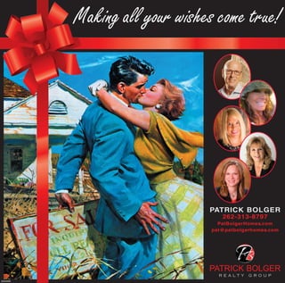 Making all your wishes come true!
PATRICK BOLGER
R E A L T Y G R O U P
PATRICK BOLGER
262-313-8797
PatBolgerHomes.com
pat@patbolgerhomes.com
253440008
 