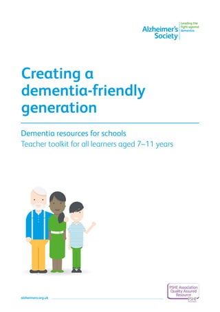 alzheimers.org.uk
Dementia resources for schools
Teacher toolkit for all learners aged 7–11 years
Creating a
dementia-friendly
generation
 