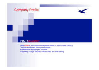 Company Profile
NNRAviatec
(NNRAviatec® is an aviation management division of NASD SOURCES SLU)
Technical solutions thorugh innovation
Professional engaging for success
Supporing budget tailored, value added and time saving
 