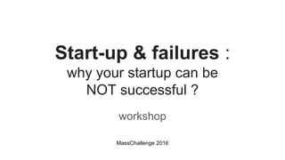 Start-up & failures :
why your startup can be
NOT successful ?
workshop
MassChallenge 2016
 