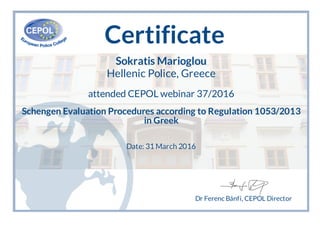 Certificate
Sokratis Marioglou
Hellenic Police, Greece
attended CEPOL webinar 37/2016
Schengen Evaluation Procedures according to Regulation 1053/2013
in Greek
Date: 31 March 2016
Dr Ferenc Bánfi, CEPOL Director
 