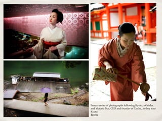 From a series of photographs following Kyoto, a Geisha,
and Victoria Tsai, CEO and founder of Tatcha, as they tour
Kyoto.
Tatcha
 