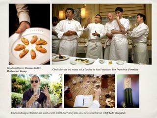 Bouchon Bistro. Thomas Keller
Restaurant Group
Chefs discuss the menu at La Poulee de San Francisco. San Francisco Chronicle
Fashion designer Derek Lam works with Cliff Lede Vineyards on a new wine blend. Cliff Lede Vineyards
 
