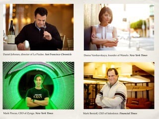 Daniel Johnnes, director of La Paulee. San Francisco Chronicle Deena Varshavskaya, founder of Wanelo. New York Times
Mark Pincus, CEO of Zynga. New York Times Mark Benioff, CEO of Salesforce. Financial Times
 