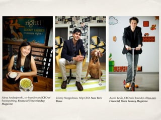 Alexa Andzejewski, co-founder and CEO of
Foodspotting. Financial Times Sunday
Magazine
Jeremy Stoppelman, Yelp CEO. New York
Times
Aaron Levie, CEO and founder of box.net.
Financial Times Sunday Magazine
 