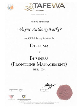 $HENational Provider Number 1979
This is to certify that
lilayne,flnt fron) cParQgr
has fulfilled the requirements for
DIPLoMA
of
BusIITEss
(F RoNTLTNE IvIaNAGEMENT)
85851004
Certificate Numbe:: l00l45l
Date Issued: Aug-06
-
..r-
a
l'ayne Collyer
Ivianaging Director
r r r r,,. rr r rf t..,,,.. r, ,
" lraining Accreditation Coancil
itrltr' wEstERt ausrnaLta
The Qualification certified herein is reccsrised yithin the Australian Qudificatiqs Framervork
This award is to be read ir conjunction wrh the holder's acadcmic recods
ffi
- . fr #''h-
* kffJ:""*%
 