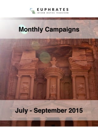 Quarterly Newsletter
January – March 2015
EI Monthly Campaigns: April - June 2015
Euphrates’ Monthly Campaigns offer ideas for creative, impactful actions
that your Chapter can take to Inform, Inspire and Transform — in your
community and beyond! Don’t forget to send us photos and videos of your
activities!
Content B
Euphrates’ Monthly Campaigns offer ideas for creative, impactful actions
that your Chapter can take to Inform, Inspire and Transform — in your
community and beyond! Don’t forget to send us photos and videos of your
activities!
 
July - September 2015
Monthly Campaigns
 