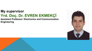 My supervisor
Yrd. Doç. Dr. EVREN EKMEKÇİ
Assistant Professor: Electronics and Communication
Engineering
 