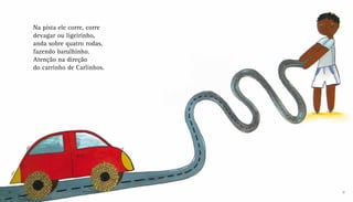 Na pista ele corre, corre
devagar ou ligeirinho,
anda sobre quatro rodas,
fazendo barulhinho.
Atenção na direção
do carrinho de Carlinhos.
10 11
 