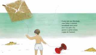 Como ave em liberdade,
com linha e carretel,
sacudindo sem parar
leve voa pelo céu,
parece o peixe arraia
a pipa de Samuel.
14 15
 