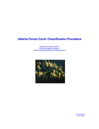 Alberta Forest Cover Classification Procedure
Resource Analysis Section,
Forest Management Branch,
Alberta Sustainable Resource Development
Tammy Kobliuk
July 29, 2002
 