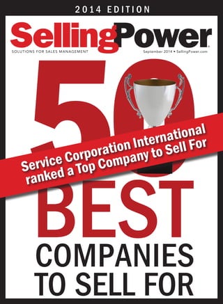 50BESTCOMPANIES
TO SELL FOR
2 0 1 4 E D I T I O N
SOLUTIONS FOR SALES MANAGEMENT September 2014 • SellingPower.com
®
Service Corporation International
ranked a Top Company to Sell For
 
