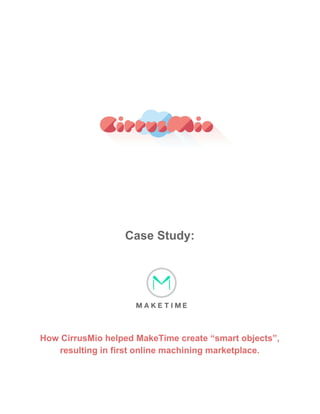  
 
Case Study:  
   
How CirrusMio helped MakeTime create “smart objects”, 
resulting in first online machining marketplace. 
  
 