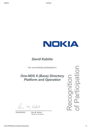4/26/2015 Certificate
file:///E:/PERSONAL/certificates/Certificate4.htm 1/1
David Kabiito
has successfully participated in
One­NDS 9 (Base) Directory
Platform and Operation
22­AUG­2014 Ann M. Kohut
Head of Academy
 