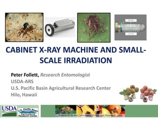 CABINET X-RAY MACHINE AND SMALL-
SCALE IRRADIATION
Peter Follett, Research Entomologist
USDA-ARS
U.S. Pacific Basin Agricultural Research Center
Hilo, Hawaii
 