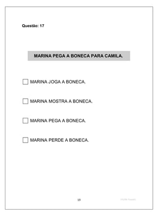 Questão: 17




     MARINA PEGA A BONECA PARA CAMILA.




    MARINA JOGA A BONECA.



    MARINA MOSTRA A BONECA.



    MARINA PEGA A BONECA.



    MARINA PERDE A BONECA.
 