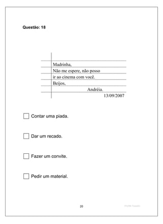 Questão: 18




              Madrinha,
              Não me espere, não posso
              ir ao cinema com você.
              Beijos,
                                Andréia.
                                           13/09/2007



    Contar uma piada.



    Dar um recado.



    Fazer um convite.



    Pedir um material.
 