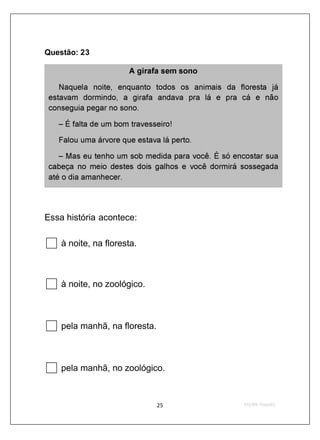 Questão: 23

                       A girafa sem sono

    Naquela noite, enquanto todos os animais da fl oresta já
 estavam dormindo, a girafa andava pra lá e pra cá e não
 conseguia pegar no sono.

   – É falta de um bom travesseiro!

   Falou uma árvore que estava lá perto.

    – Mas eu tenho um sob medida para você. É só encostar sua
 cabeça no meio destes dois galhos e você dormirá sossegada
 até o dia amanhecer.




Essa história acontece:

    à noite, na floresta.



    à noite, no zoológico.



    pela manhã, na floresta.



    pela manhã, no zoológico.
 