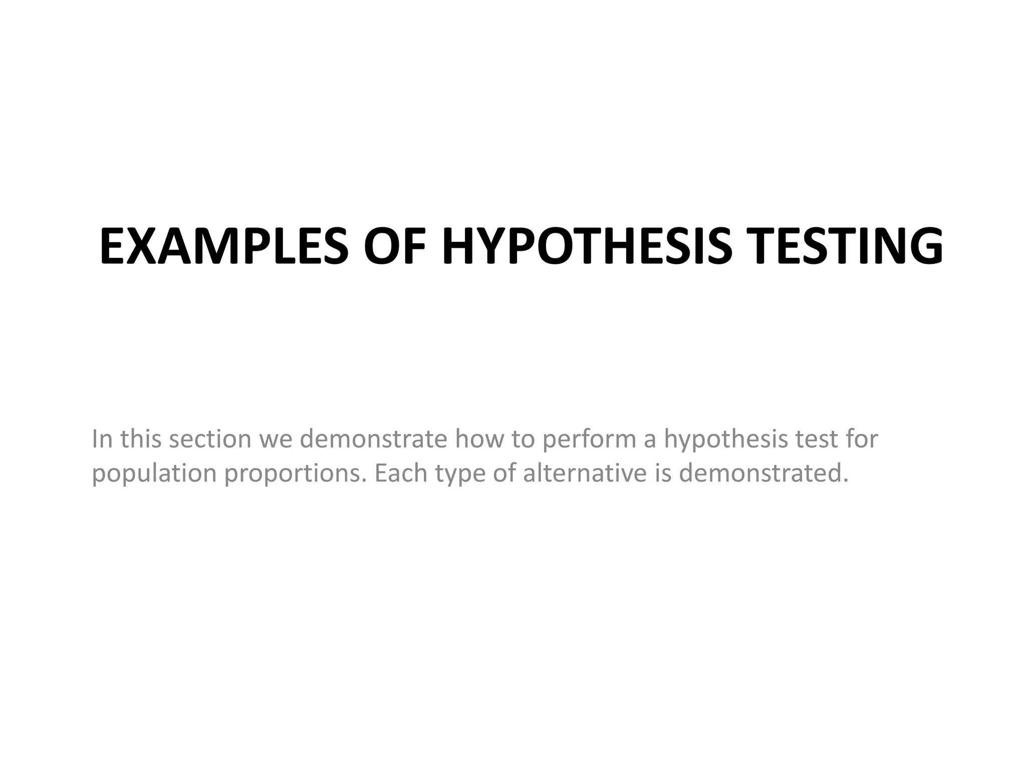 EXAMPLES OF HYPOTHESIS TESTING
In this section we demonstrate how to perform a hypothesis test for
population proportions. Each type of alternative is demonstrated.
 