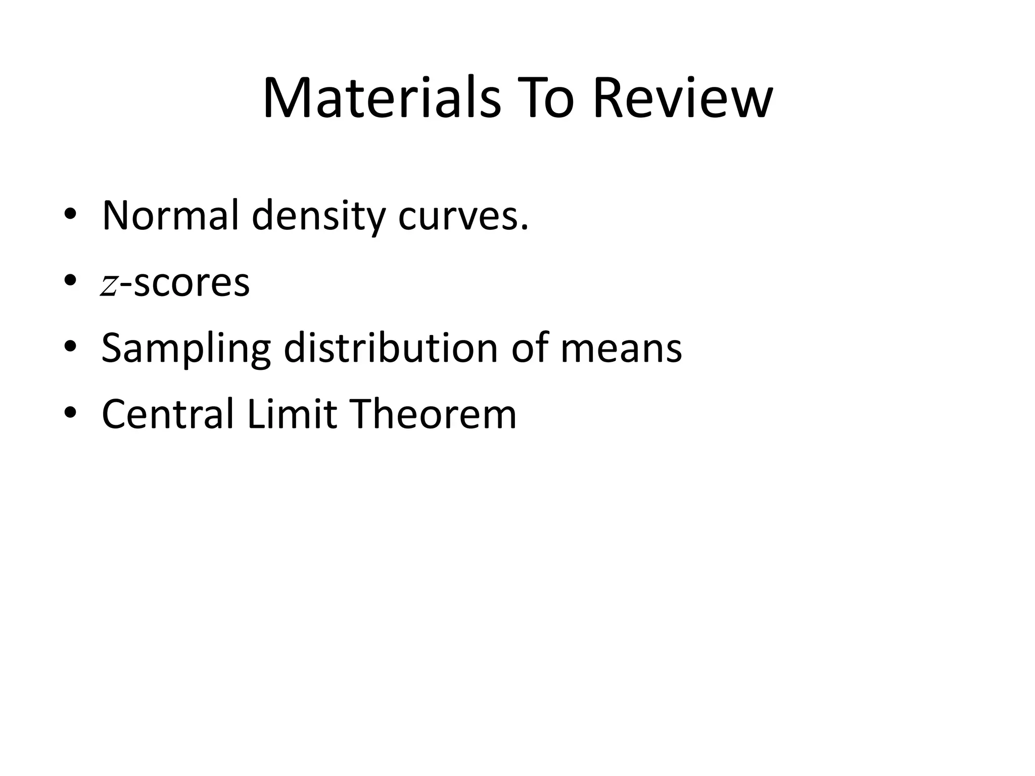 Materials To Review
• Normal density curves.
• z-scores
• Sampling distribution of means
• Central Limit Theorem
 