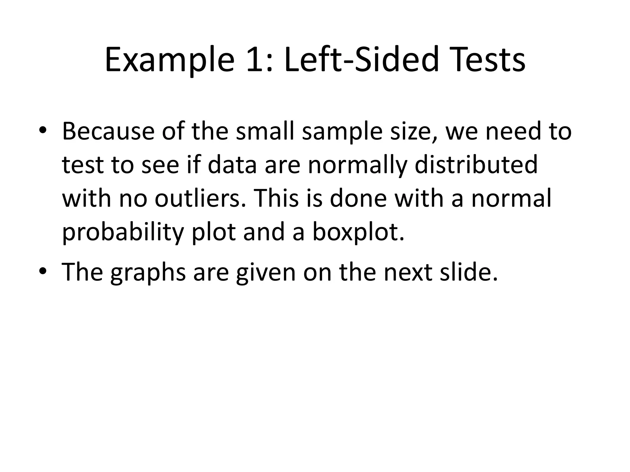 Example 1: Left-Sided Tests
• Because of the small sample size, we need to
test to see if data are normally distributed
with no outliers. This is done with a normal
probability plot and a boxplot.
• The graphs are given on the next slide.
 