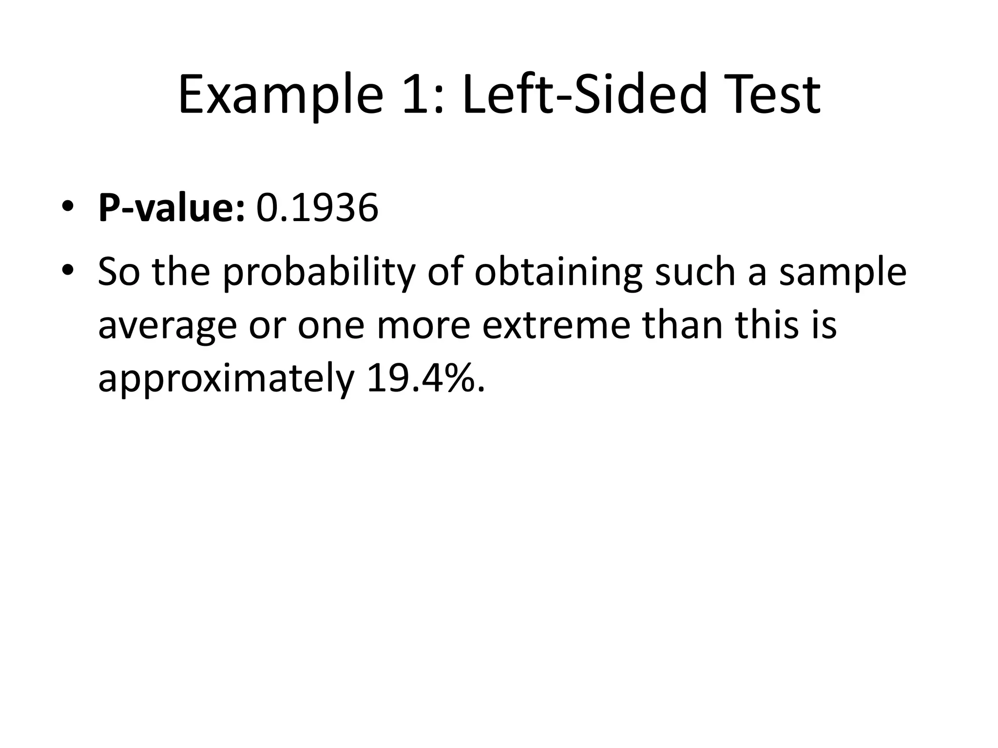 Example 1: Left-Sided Test
• P-value: 0.1936
• So the probability of obtaining such a sample
average or one more extreme than this is
approximately 19.4%.
 