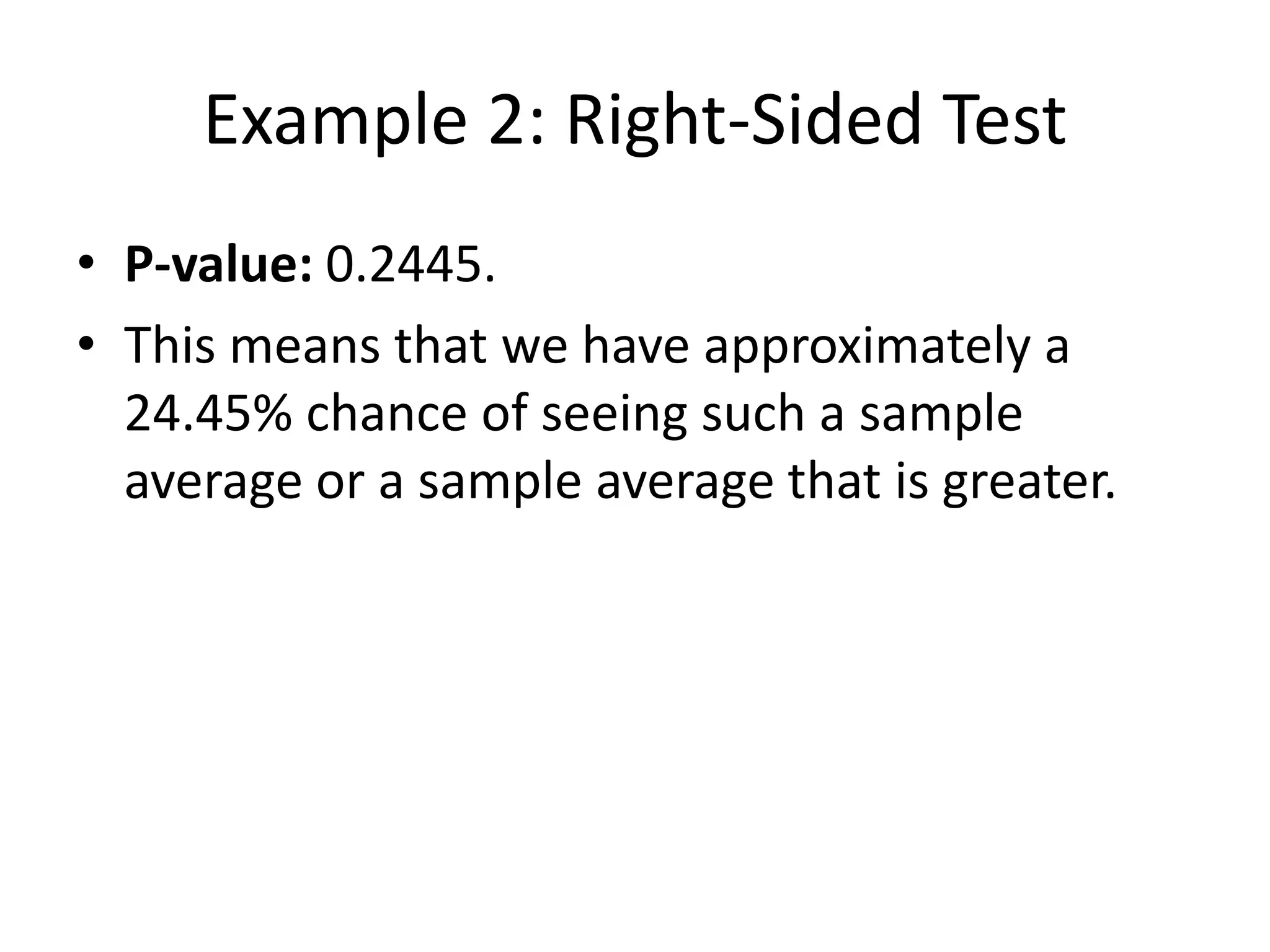 Example 2: Right-Sided Test
• P-value: 0.2445.
• This means that we have approximately a
24.45% chance of seeing such a sample
average or a sample average that is greater.
 