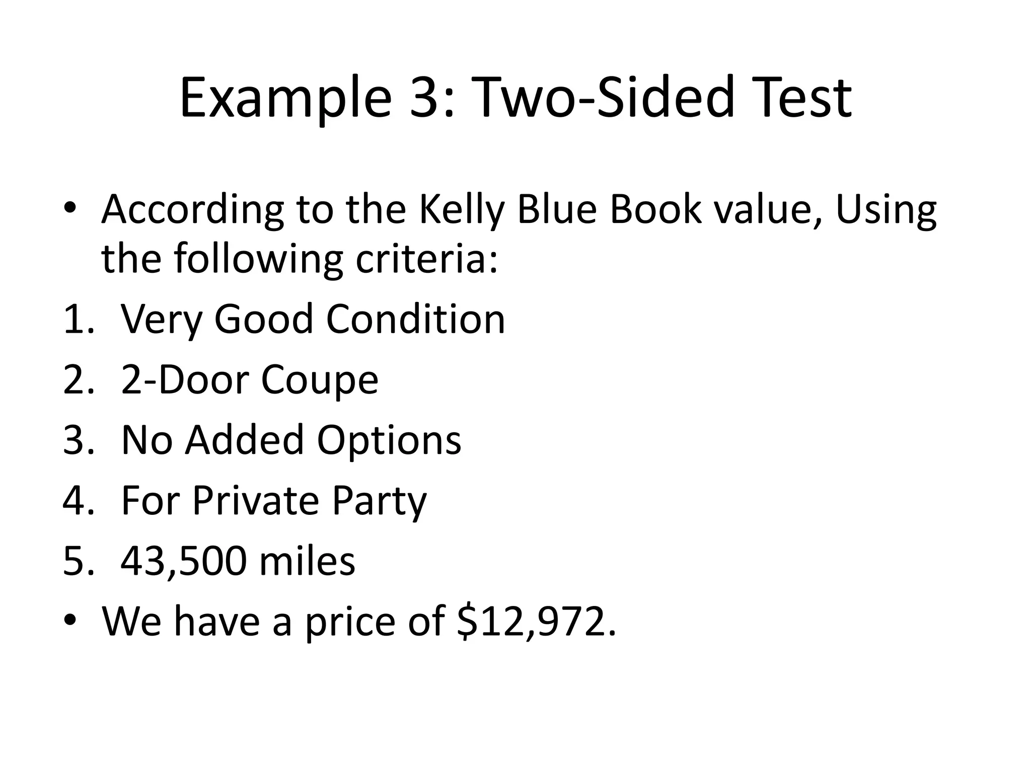 Example 3: Two-Sided Test
• According to the Kelly Blue Book value, Using
the following criteria:
1. Very Good Condition
2. 2-Door Coupe
3. No Added Options
4. For Private Party
5. 43,500 miles
• We have a price of $12,972.
 