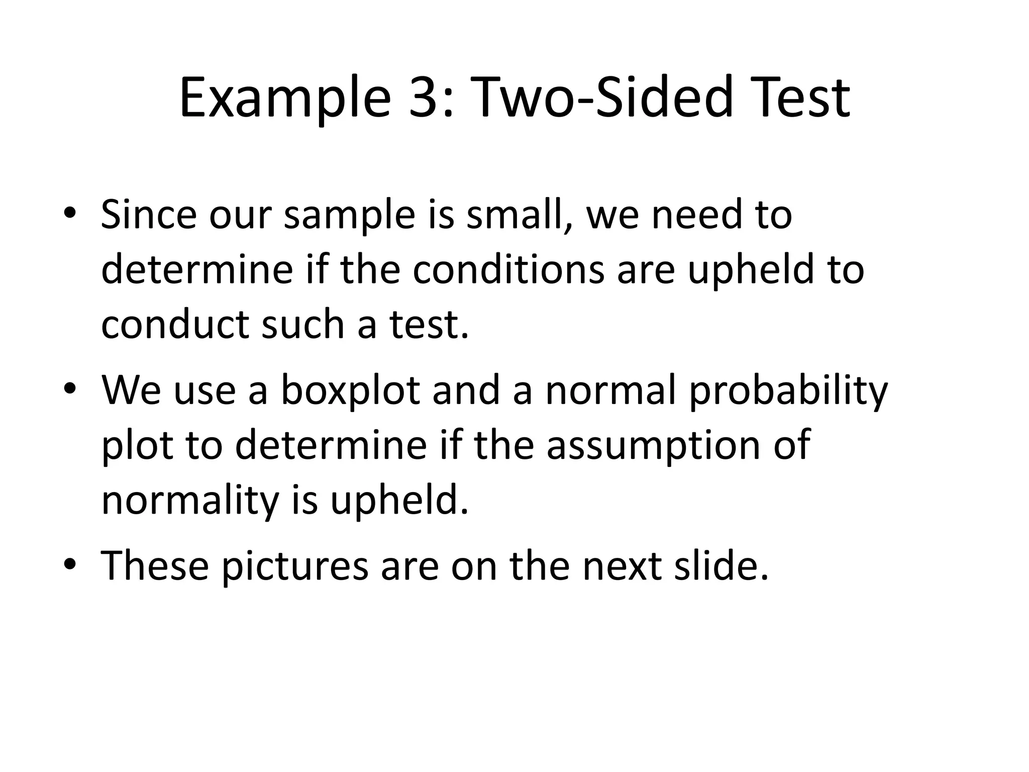 Example 3: Two-Sided Test
• Since our sample is small, we need to
determine if the conditions are upheld to
conduct such a test.
• We use a boxplot and a normal probability
plot to determine if the assumption of
normality is upheld.
• These pictures are on the next slide.
 