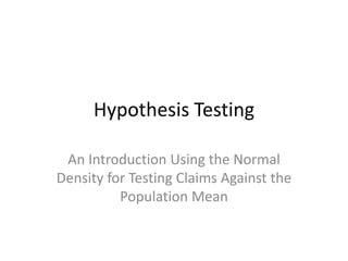 Hypothesis Testing
An Introduction Using the Normal
Density for Testing Claims Against the
Population Mean
 