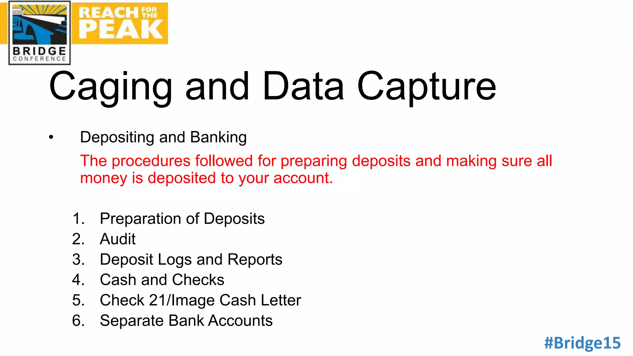 #Bridge15
Caging and Data Capture
• Depositing and Banking
The procedures followed for preparing deposits and making sure all
money is deposited to your account.
1. Preparation of Deposits
2. Audit
3. Deposit Logs and Reports
4. Cash and Checks
5. Check 21/Image Cash Letter
6. Separate Bank Accounts
 