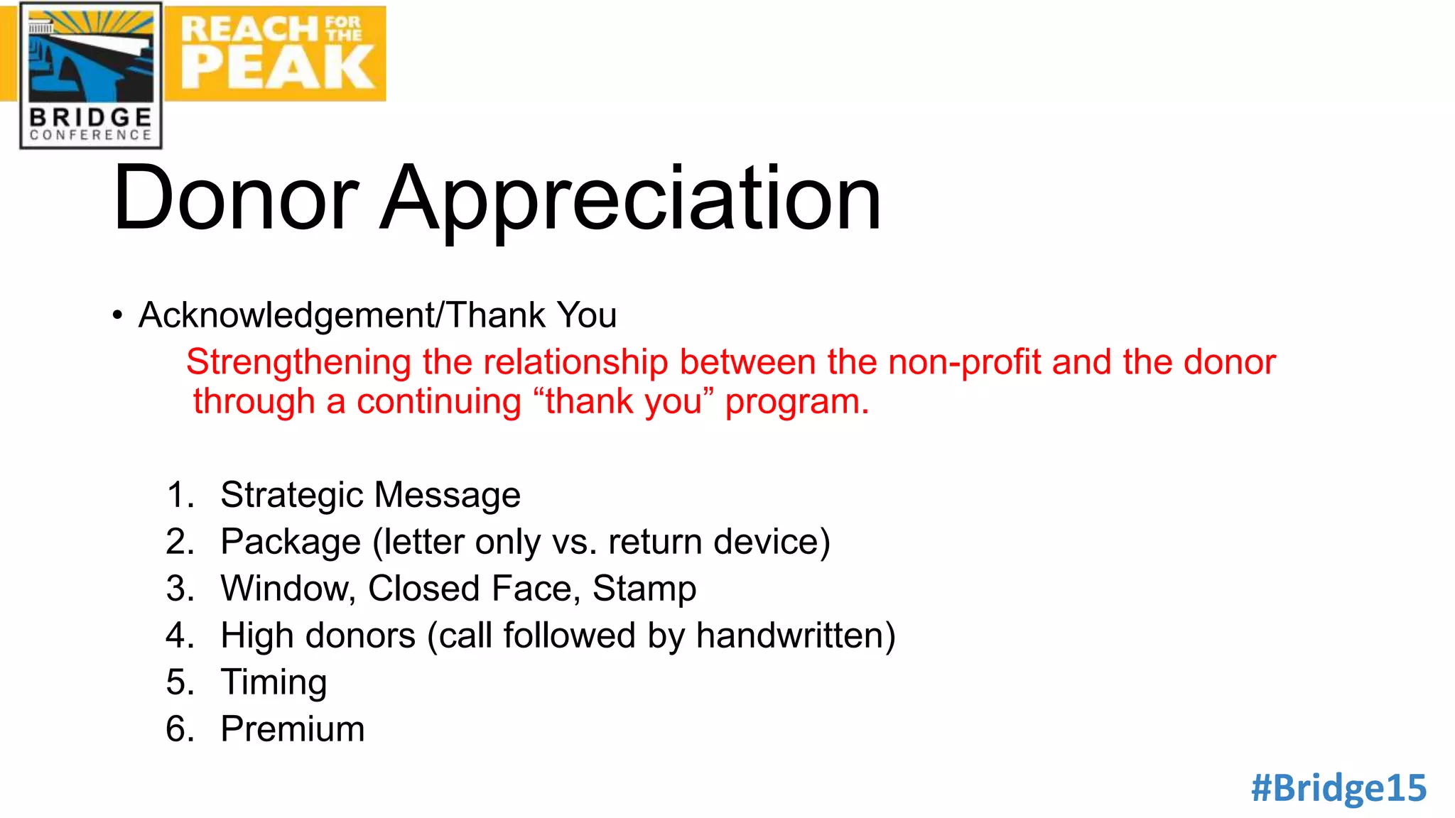 #Bridge15
Donor Appreciation
• Acknowledgement/Thank You
Strengthening the relationship between the non-profit and the donor
through a continuing “thank you” program.
1. Strategic Message
2. Package (letter only vs. return device)
3. Window, Closed Face, Stamp
4. High donors (call followed by handwritten)
5. Timing
6. Premium
 