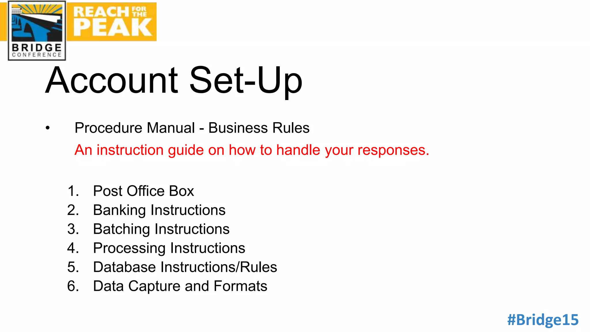 #Bridge15
Account Set-Up
• Procedure Manual - Business Rules
An instruction guide on how to handle your responses.
1. Post Office Box
2. Banking Instructions
3. Batching Instructions
4. Processing Instructions
5. Database Instructions/Rules
6. Data Capture and Formats
 
