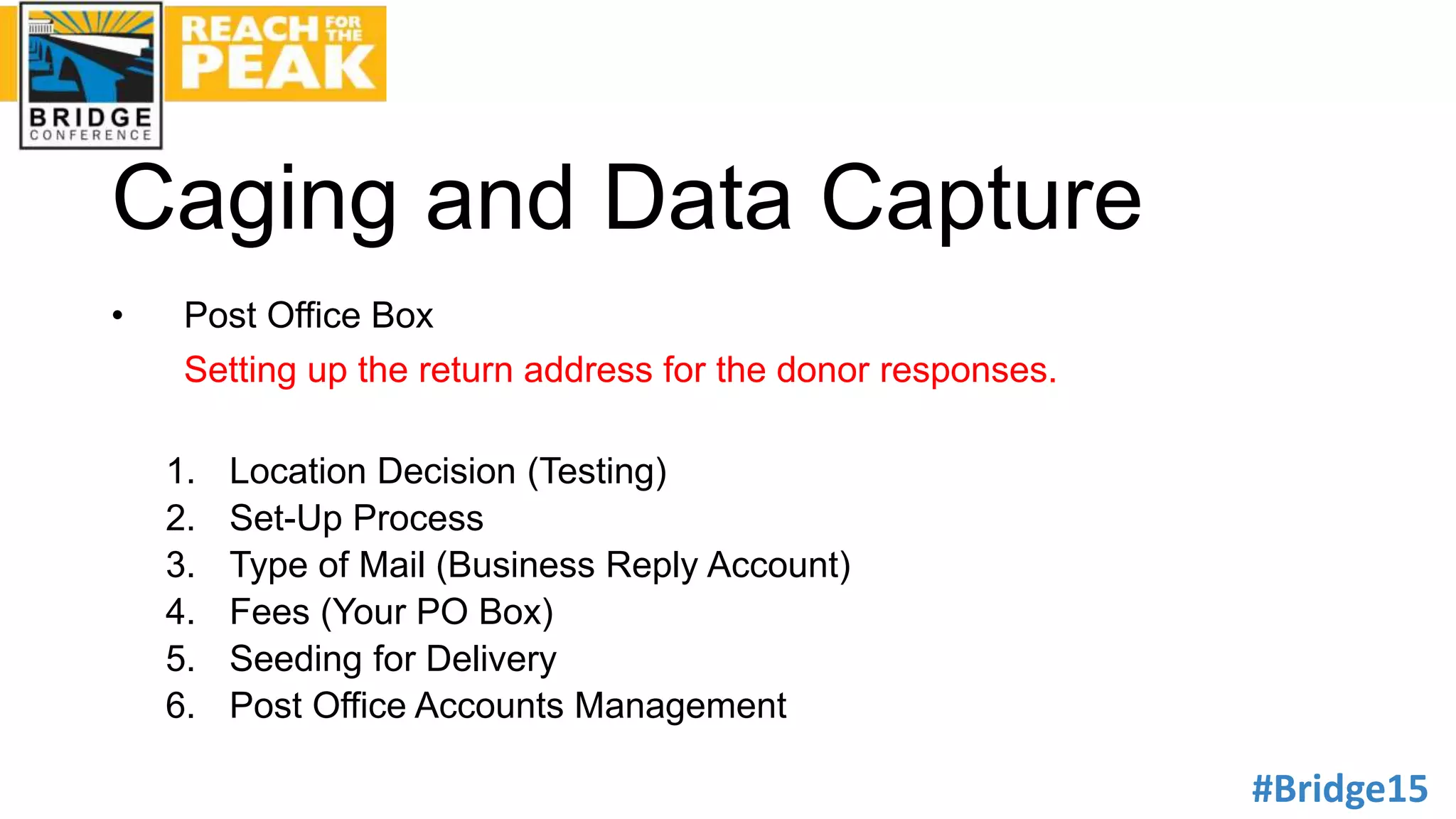 #Bridge15
Caging and Data Capture
• Post Office Box
Setting up the return address for the donor responses.
1. Location Decision (Testing)
2. Set-Up Process
3. Type of Mail (Business Reply Account)
4. Fees (Your PO Box)
5. Seeding for Delivery
6. Post Office Accounts Management
 