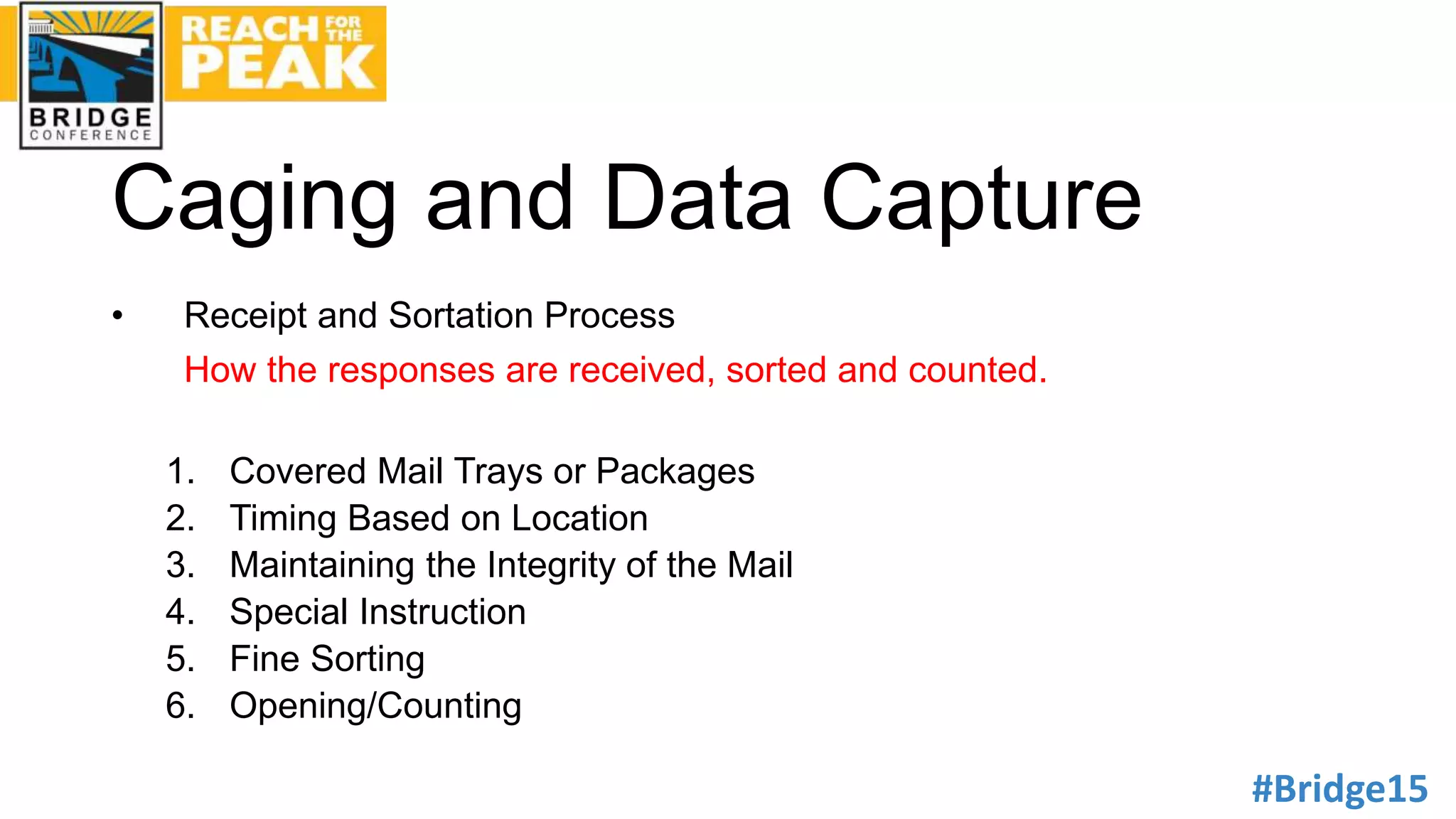 #Bridge15
Caging and Data Capture
• Receipt and Sortation Process
How the responses are received, sorted and counted.
1. Covered Mail Trays or Packages
2. Timing Based on Location
3. Maintaining the Integrity of the Mail
4. Special Instruction
5. Fine Sorting
6. Opening/Counting
 