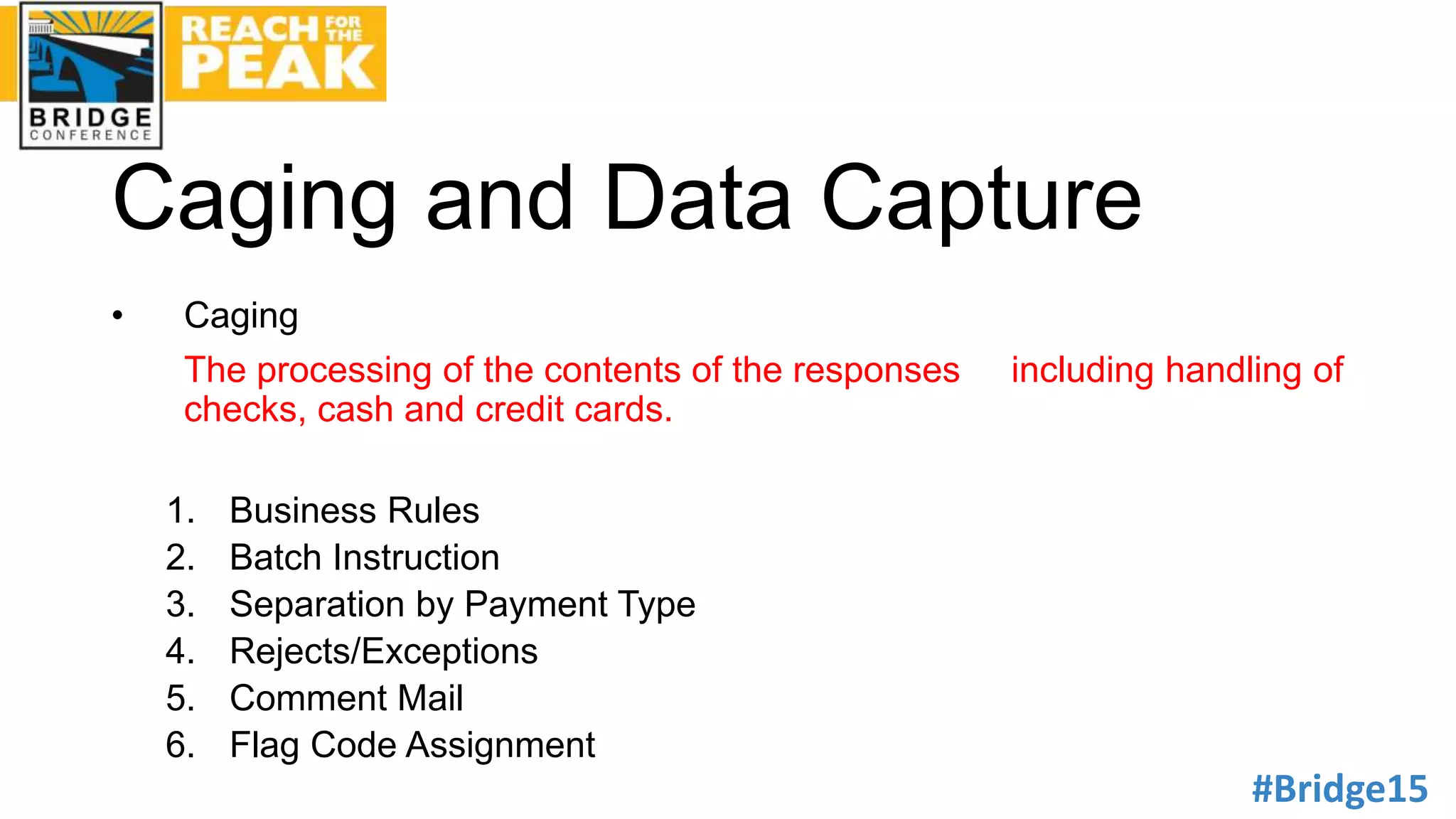 #Bridge15
Caging and Data Capture
• Caging
The processing of the contents of the responses including handling of
checks, cash and credit cards.
1. Business Rules
2. Batch Instruction
3. Separation by Payment Type
4. Rejects/Exceptions
5. Comment Mail
6. Flag Code Assignment
 