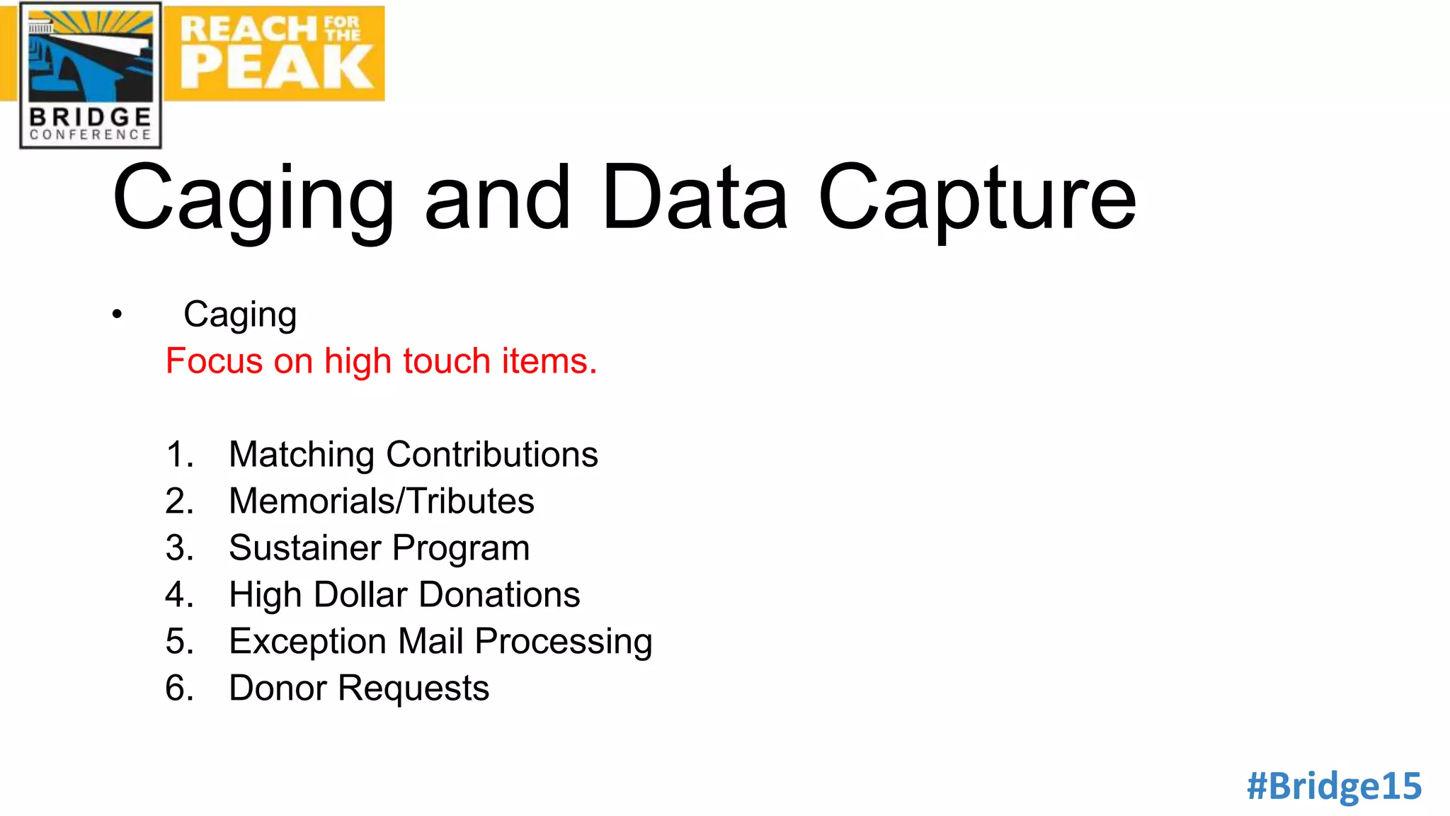 #Bridge15
Caging and Data Capture
• Caging
Focus on high touch items.
1. Matching Contributions
2. Memorials/Tributes
3. Sustainer Program
4. High Dollar Donations
5. Exception Mail Processing
6. Donor Requests
 